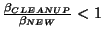 $\frac{\beta_{CLEANUP}}{\beta_{NEW}} < 1$